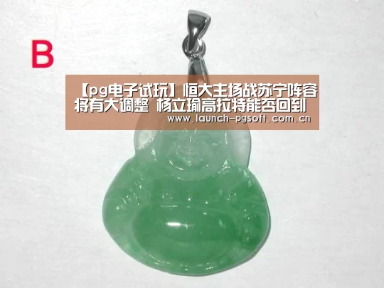 【pg电子试玩】恒大主场战苏宁阵容将有大调整 杨立瑜高拉特能否回到首发(图1) pg电子官网