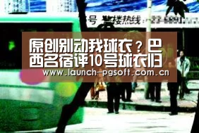 原创别动我球衣?巴西名宿评10号球衣归属,内马尔行为亮点十足!|pg电子官网(图4) pg电子官网