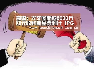 葡媒:尤文图斯欲8000万欧元收购新星费利什【PG Soft】(图1) pg电子试玩